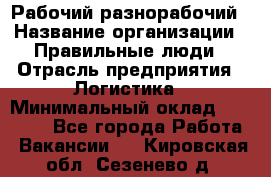 Рабочий-разнорабочий › Название организации ­ Правильные люди › Отрасль предприятия ­ Логистика › Минимальный оклад ­ 30 000 - Все города Работа » Вакансии   . Кировская обл.,Сезенево д.